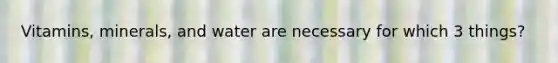 Vitamins, minerals, and water are necessary for which 3 things?
