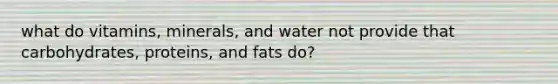 what do vitamins, minerals, and water not provide that carbohydrates, proteins, and fats do?