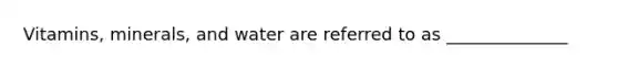 Vitamins, minerals, and water are referred to as ______________