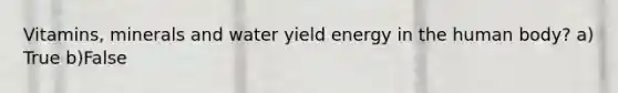Vitamins, minerals and water yield energy in the human body? a) True b)False