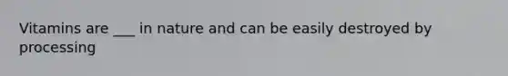 Vitamins are ___ in nature and can be easily destroyed by processing