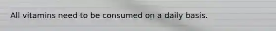 All vitamins need to be consumed on a daily basis.
