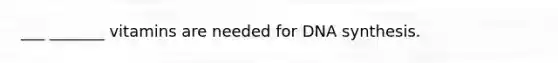 ___ _______ vitamins are needed for DNA synthesis.