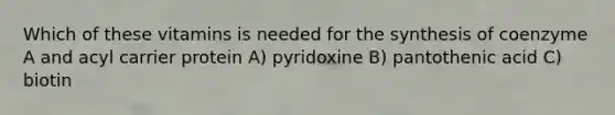 Which of these vitamins is needed for the synthesis of coenzyme A and acyl carrier protein A) pyridoxine B) pantothenic acid C) biotin