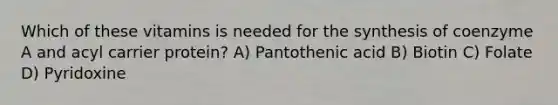 Which of these vitamins is needed for the synthesis of coenzyme A and acyl carrier protein? A) Pantothenic acid B) Biotin C) Folate D) Pyridoxine
