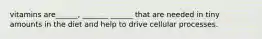 vitamins are______, _______ ______ that are needed in tiny amounts in the diet and help to drive cellular processes.
