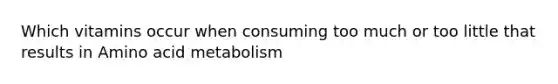 Which vitamins occur when consuming too much or too little that results in Amino acid metabolism