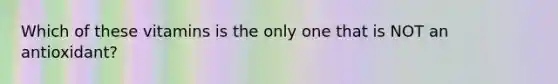 Which of these vitamins is the only one that is NOT an antioxidant?