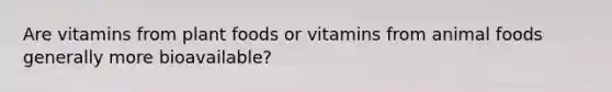 Are vitamins from plant foods or vitamins from animal foods generally more bioavailable?