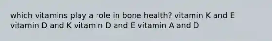 which vitamins play a role in bone health? vitamin K and E vitamin D and K vitamin D and E vitamin A and D