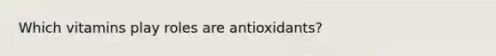 Which vitamins play roles are antioxidants?