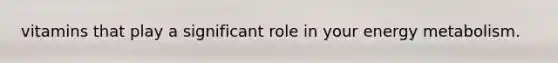 vitamins that play a significant role in your energy metabolism.