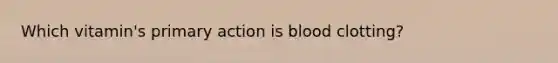 Which vitamin's primary action is blood clotting?