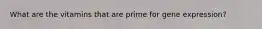 What are the vitamins that are prime for gene expression?