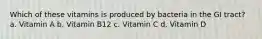 Which of these vitamins is produced by bacteria in the GI tract? a. Vitamin A b. Vitamin B12 c. Vitamin C d. Vitamin D