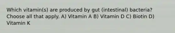 Which vitamin(s) are produced by gut (intestinal) bacteria? Choose all that apply. A) Vitamin A B) Vitamin D C) Biotin D) Vitamin K