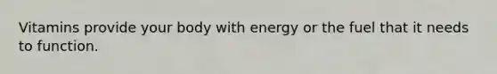 Vitamins provide your body with energy or the fuel that it needs to function.