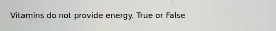 Vitamins do not provide energy. True or False