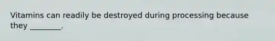 Vitamins can readily be destroyed during processing because they ________.