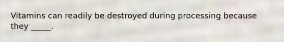 Vitamins can readily be destroyed during processing because they _____.