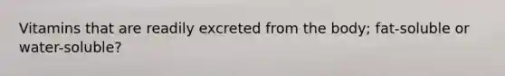 Vitamins that are readily excreted from the body; fat-soluble or water-soluble?