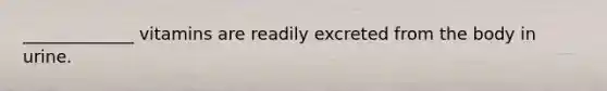 _____________ vitamins are readily excreted from the body in urine.