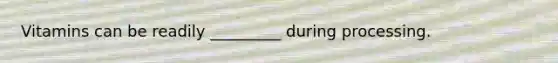 Vitamins can be readily _________ during processing.