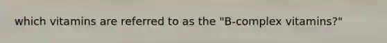which vitamins are referred to as the "B-complex vitamins?"