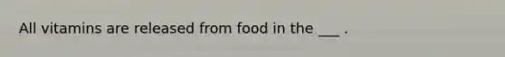 All vitamins are released from food in the ___ .