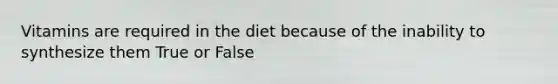 Vitamins are required in the diet because of the inability to synthesize them True or False