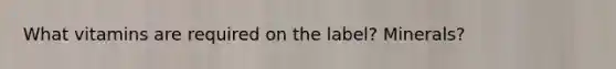 What vitamins are required on the label? Minerals?
