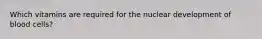 Which vitamins are required for the nuclear development of blood cells?