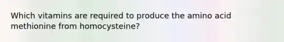 Which vitamins are required to produce the amino acid methionine from homocysteine?