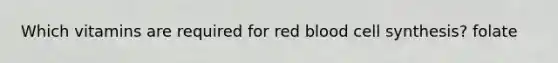 Which vitamins are required for red blood cell synthesis? folate