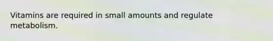 Vitamins are required in small amounts and regulate metabolism.