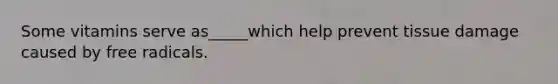 Some vitamins serve as_____which help prevent tissue damage caused by free radicals.