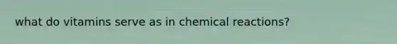 what do vitamins serve as in chemical reactions?