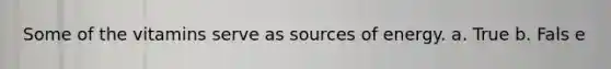 Some of the vitamins serve as sources of energy. a. True b. Fals e