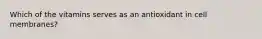 Which of the vitamins serves as an antioxidant in cell membranes?