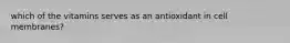 which of the vitamins serves as an antioxidant in cell membranes?