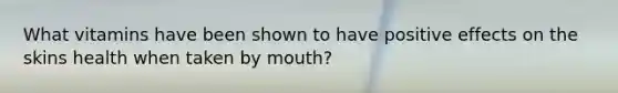 What vitamins have been shown to have positive effects on the skins health when taken by mouth?