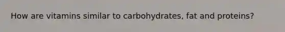How are vitamins similar to carbohydrates, fat and proteins?
