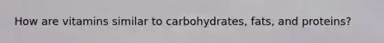 How are vitamins similar to carbohydrates, fats, and proteins?