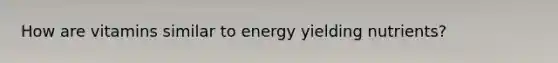 How are vitamins similar to energy yielding nutrients?