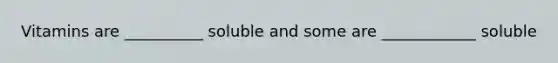 Vitamins are __________ soluble and some are ____________ soluble