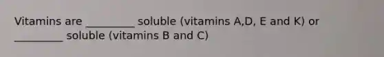 Vitamins are _________ soluble (vitamins A,D, E and K) or _________ soluble (vitamins B and C)