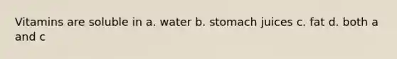 Vitamins are soluble in a. water b. stomach juices c. fat d. both a and c