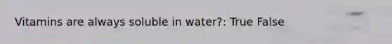 Vitamins are always soluble in water?: True False