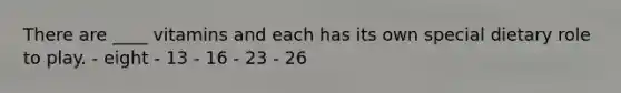 There are ____ vitamins and each has its own special dietary role to play. - eight - 13 - 16 - 23 - 26