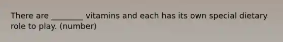 There are ________ vitamins and each has its own special dietary role to play. (number)